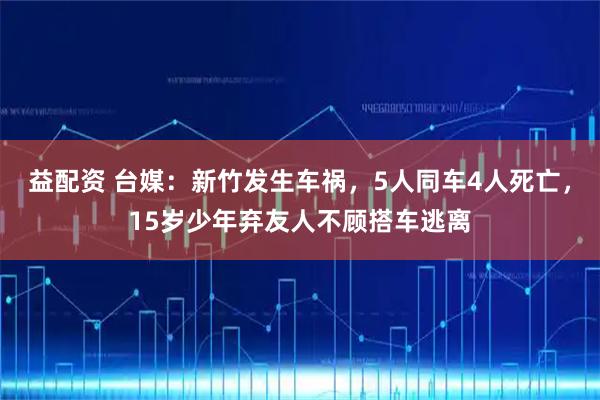 益配资 台媒：新竹发生车祸，5人同车4人死亡，15岁少年弃友人不顾搭车逃离