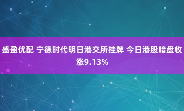 盛盈优配 宁德时代明日港交所挂牌 今日港股暗盘收涨9.13%