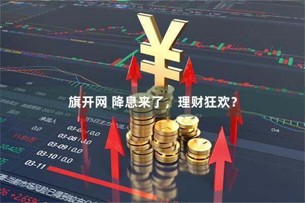 旗开网 降息来了，理财狂欢？