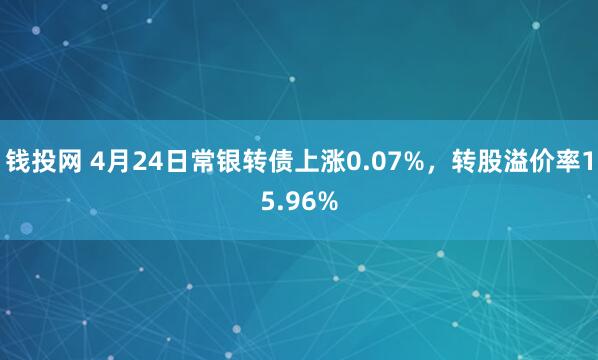 钱投网 4月24日常银转债上涨0.07%，转股溢价率15.96%