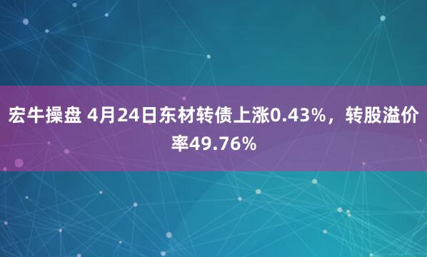 宏牛操盘 4月24日东材转债上涨0.43%，转股溢价率49.76%