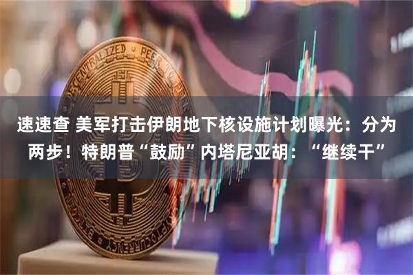 速速查 美军打击伊朗地下核设施计划曝光：分为两步！特朗普“鼓励”内塔尼亚胡：“继续干”