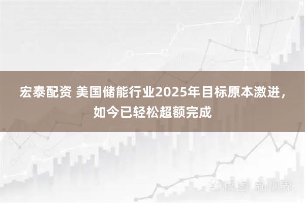 宏泰配资 美国储能行业2025年目标原本激进，如今已轻松超额完成