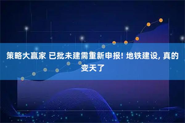 策略大赢家 已批未建需重新申报! 地铁建设, 真的变天了