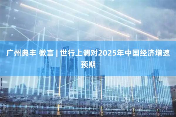 广州典丰 微言 | 世行上调对2025年中国经济增速预期