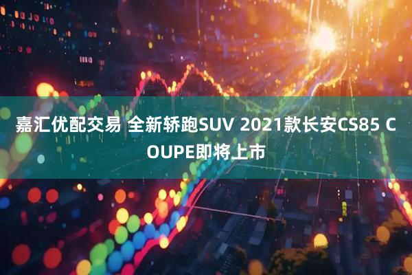嘉汇优配交易 全新轿跑SUV 2021款长安CS85 COUPE即将上市