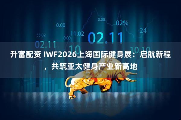 升富配资 IWF2026上海国际健身展：启航新程，共筑亚太健身产业新高地