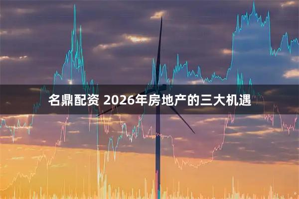 名鼎配资 2026年房地产的三大机遇
