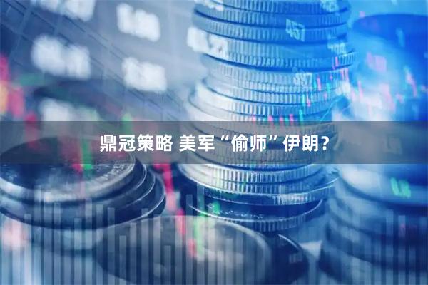 鼎冠策略 美军“偷师”伊朗？