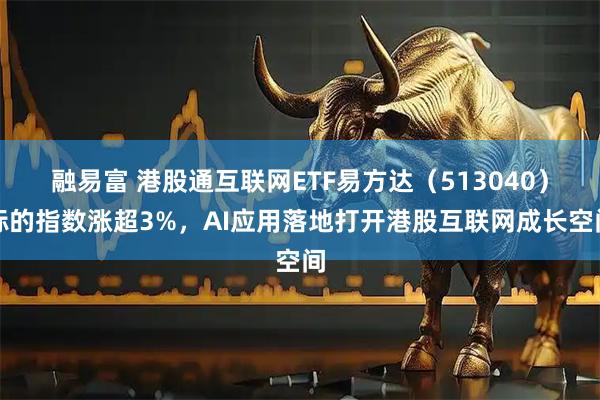 融易富 港股通互联网ETF易方达（513040）标的指数涨超3%，AI应用落地打开港股互联网成长空间