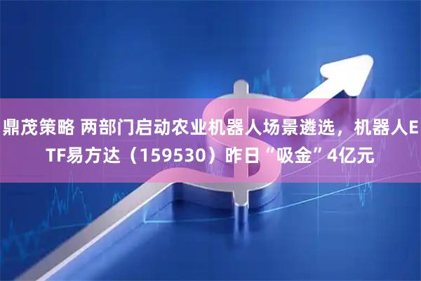 鼎茂策略 两部门启动农业机器人场景遴选，机器人ETF易方达（159530）昨日“吸金”4亿元