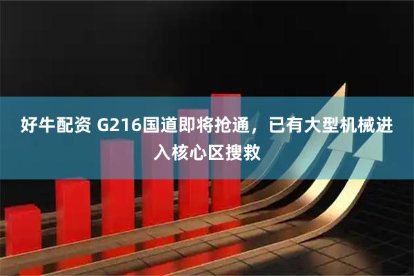 好牛配资 G216国道即将抢通，已有大型机械进入核心区搜救